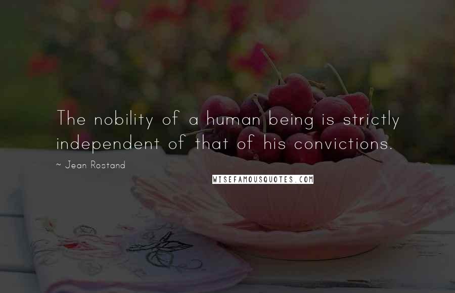 Jean Rostand Quotes: The nobility of a human being is strictly independent of that of his convictions.
