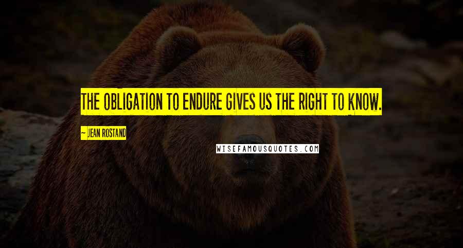 Jean Rostand Quotes: The obligation to endure gives us the right to know.