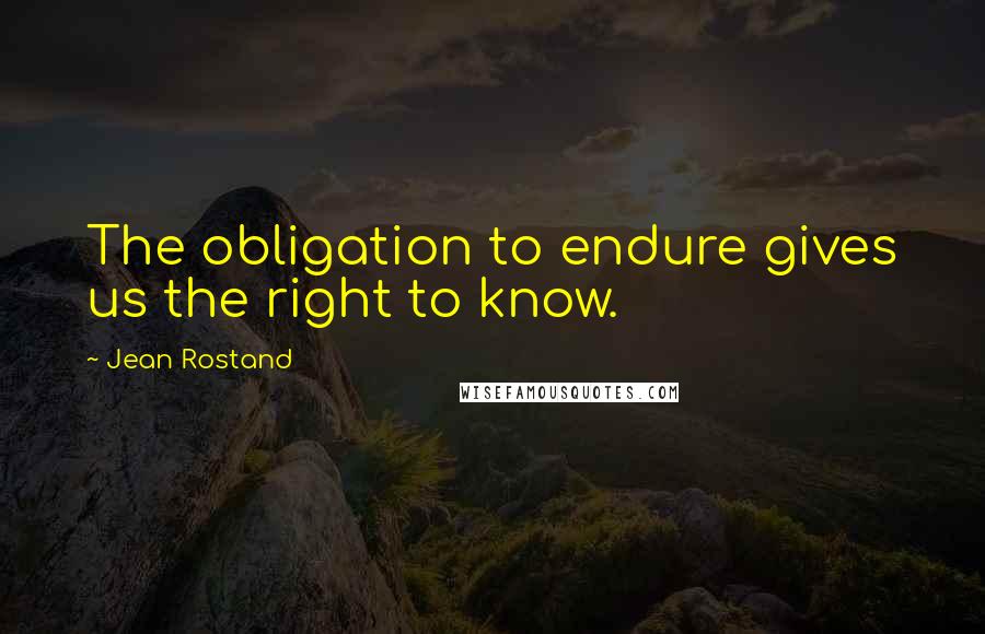 Jean Rostand Quotes: The obligation to endure gives us the right to know.