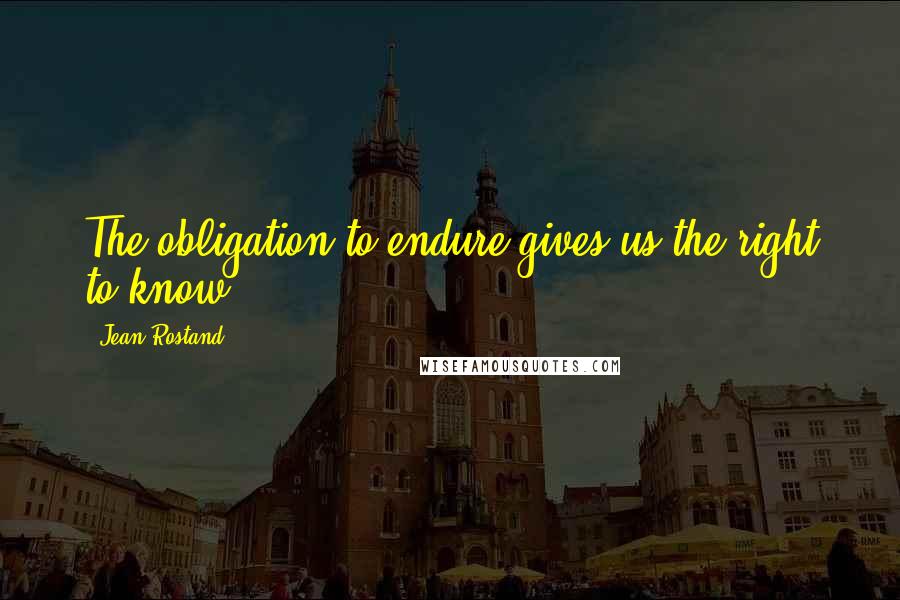 Jean Rostand Quotes: The obligation to endure gives us the right to know.