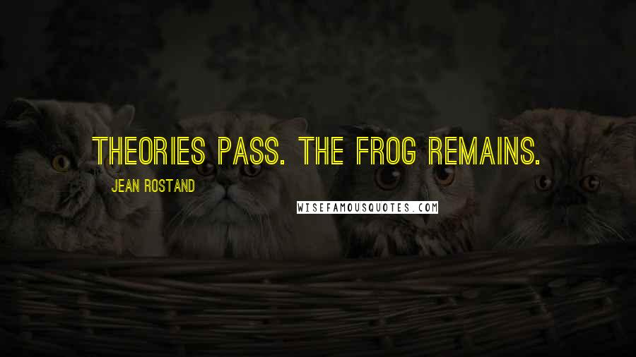 Jean Rostand Quotes: Theories pass. The frog remains.