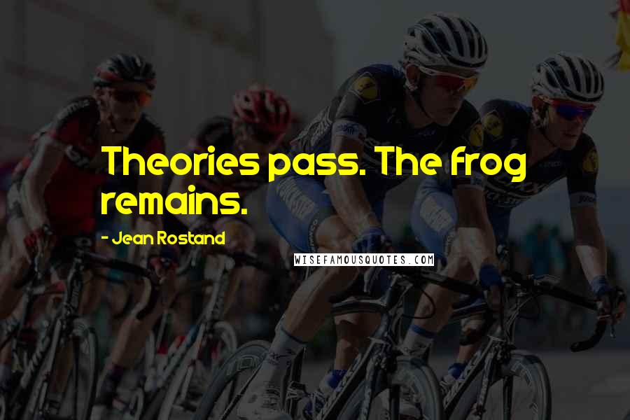 Jean Rostand Quotes: Theories pass. The frog remains.
