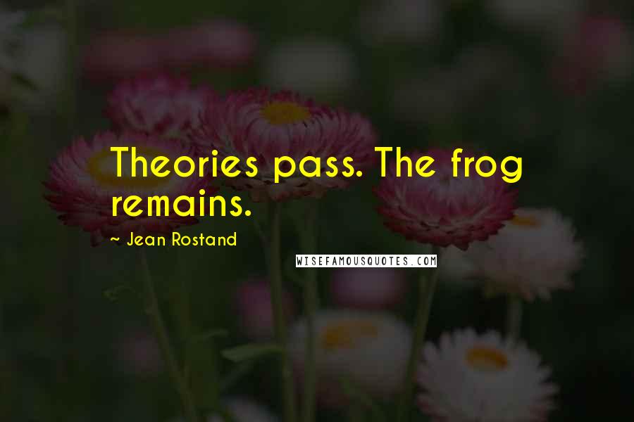 Jean Rostand Quotes: Theories pass. The frog remains.