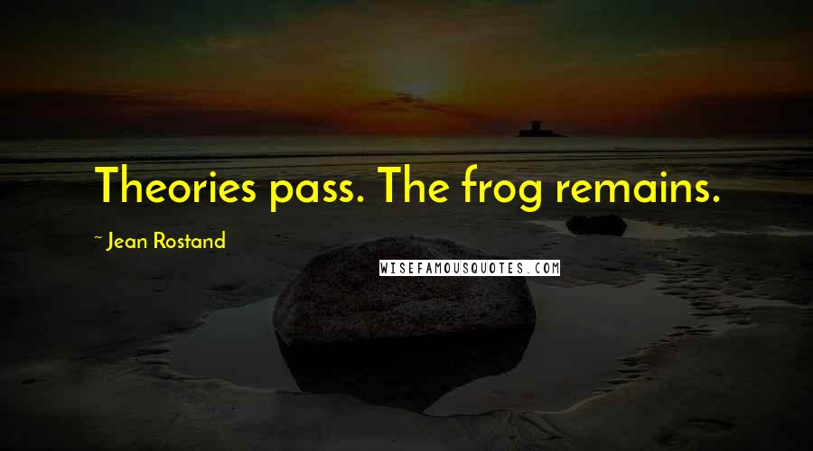 Jean Rostand Quotes: Theories pass. The frog remains.