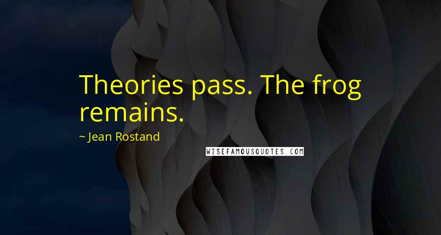 Jean Rostand Quotes: Theories pass. The frog remains.