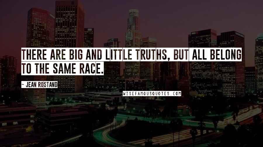 Jean Rostand Quotes: There are big and little truths, but all belong to the same race.