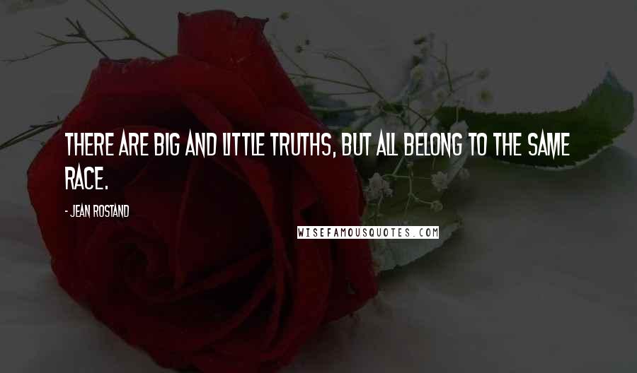 Jean Rostand Quotes: There are big and little truths, but all belong to the same race.