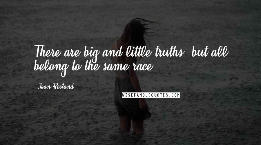 Jean Rostand Quotes: There are big and little truths, but all belong to the same race.