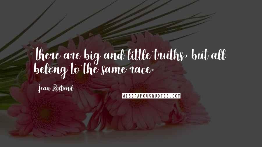 Jean Rostand Quotes: There are big and little truths, but all belong to the same race.