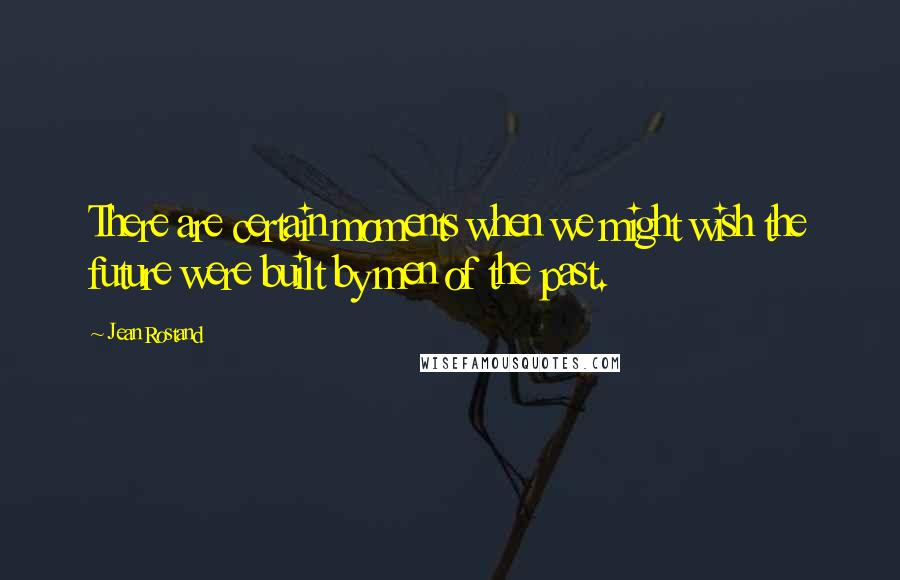 Jean Rostand Quotes: There are certain moments when we might wish the future were built by men of the past.