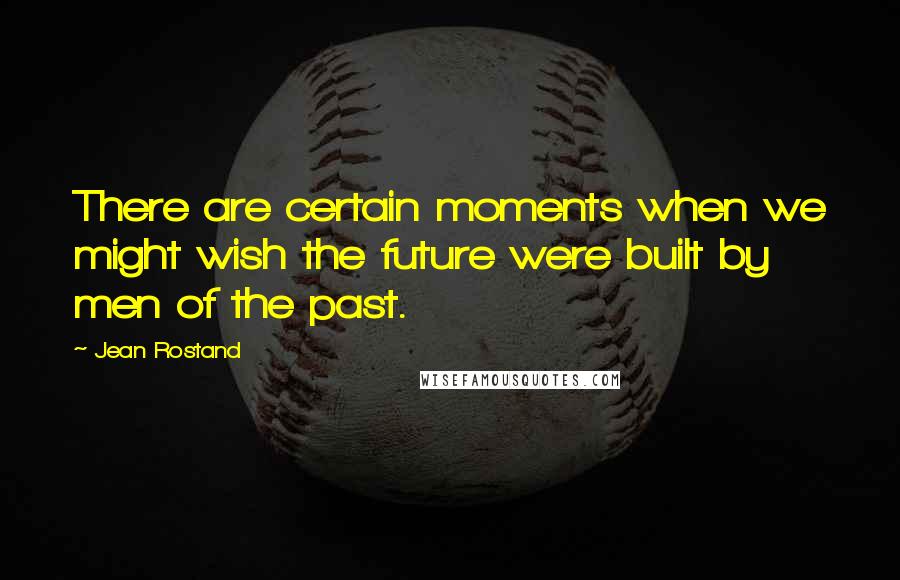 Jean Rostand Quotes: There are certain moments when we might wish the future were built by men of the past.