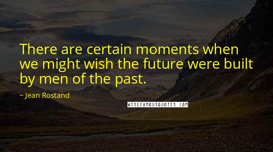Jean Rostand Quotes: There are certain moments when we might wish the future were built by men of the past.