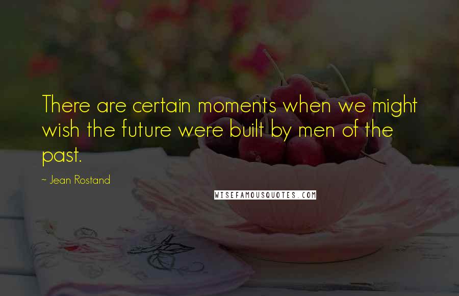 Jean Rostand Quotes: There are certain moments when we might wish the future were built by men of the past.