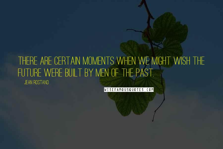 Jean Rostand Quotes: There are certain moments when we might wish the future were built by men of the past.