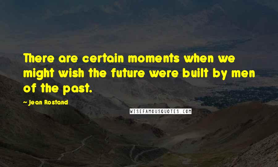 Jean Rostand Quotes: There are certain moments when we might wish the future were built by men of the past.