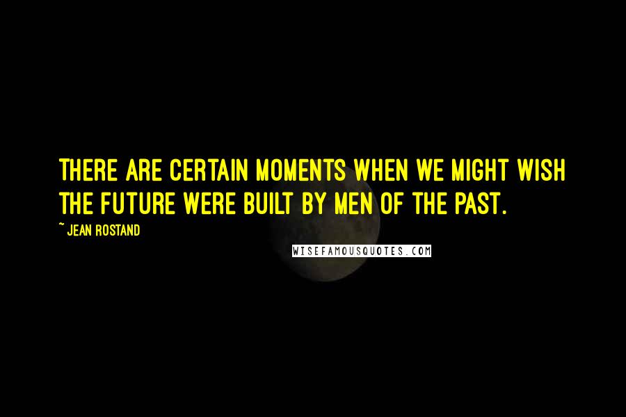 Jean Rostand Quotes: There are certain moments when we might wish the future were built by men of the past.