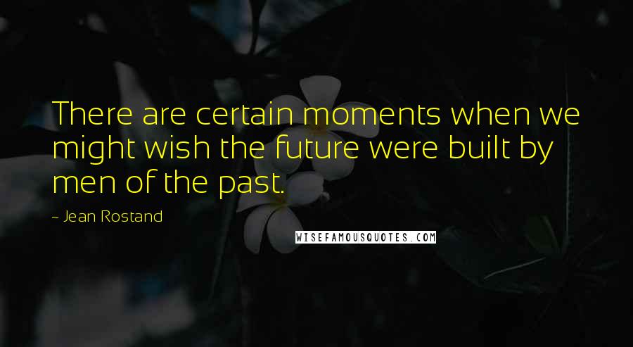 Jean Rostand Quotes: There are certain moments when we might wish the future were built by men of the past.