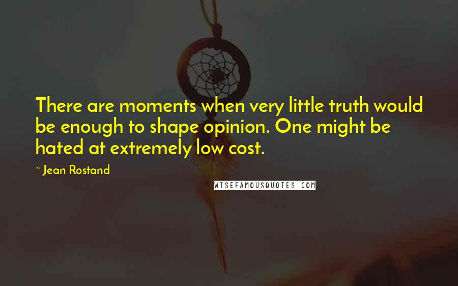 Jean Rostand Quotes: There are moments when very little truth would be enough to shape opinion. One might be hated at extremely low cost.