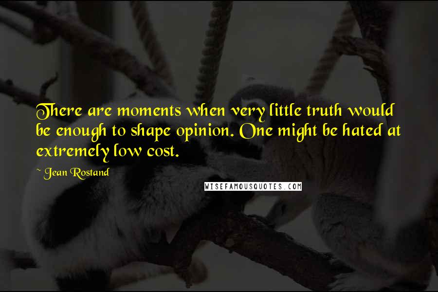 Jean Rostand Quotes: There are moments when very little truth would be enough to shape opinion. One might be hated at extremely low cost.