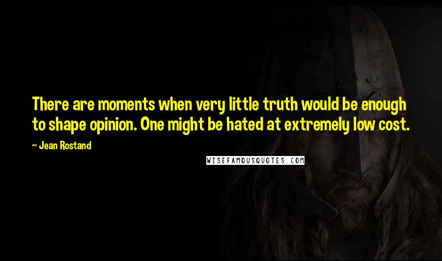 Jean Rostand Quotes: There are moments when very little truth would be enough to shape opinion. One might be hated at extremely low cost.