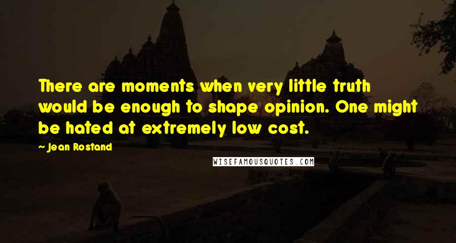Jean Rostand Quotes: There are moments when very little truth would be enough to shape opinion. One might be hated at extremely low cost.