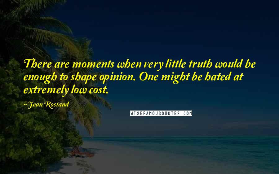 Jean Rostand Quotes: There are moments when very little truth would be enough to shape opinion. One might be hated at extremely low cost.