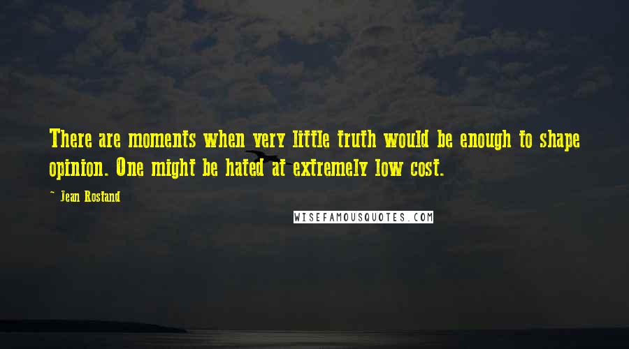 Jean Rostand Quotes: There are moments when very little truth would be enough to shape opinion. One might be hated at extremely low cost.