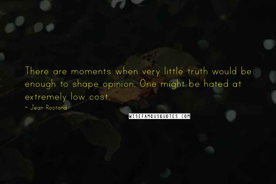 Jean Rostand Quotes: There are moments when very little truth would be enough to shape opinion. One might be hated at extremely low cost.