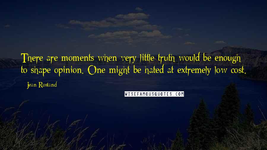 Jean Rostand Quotes: There are moments when very little truth would be enough to shape opinion. One might be hated at extremely low cost.