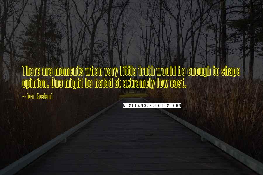 Jean Rostand Quotes: There are moments when very little truth would be enough to shape opinion. One might be hated at extremely low cost.