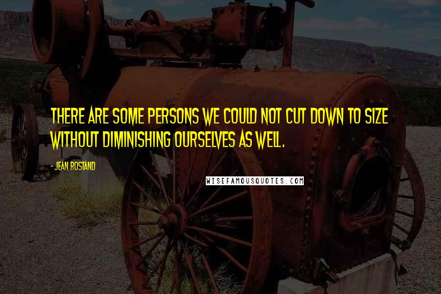 Jean Rostand Quotes: There are some persons we could not cut down to size without diminishing ourselves as well.