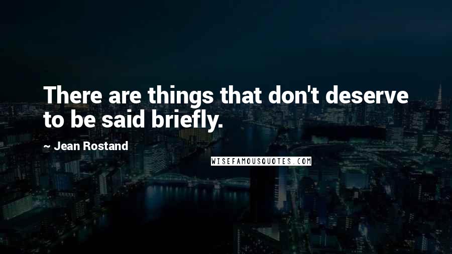 Jean Rostand Quotes: There are things that don't deserve to be said briefly.