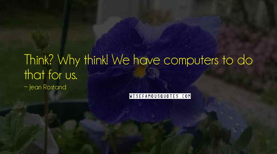 Jean Rostand Quotes: Think? Why think! We have computers to do that for us.