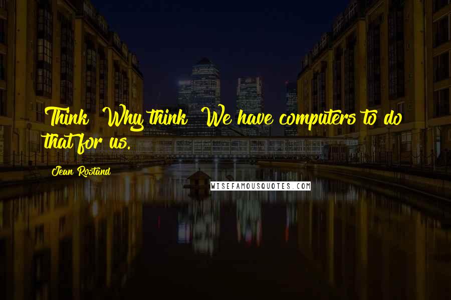 Jean Rostand Quotes: Think? Why think! We have computers to do that for us.