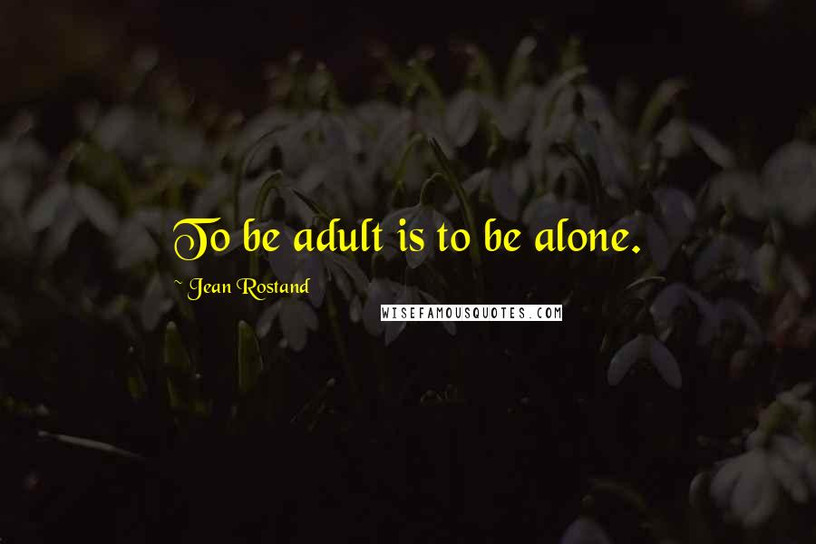 Jean Rostand Quotes: To be adult is to be alone.