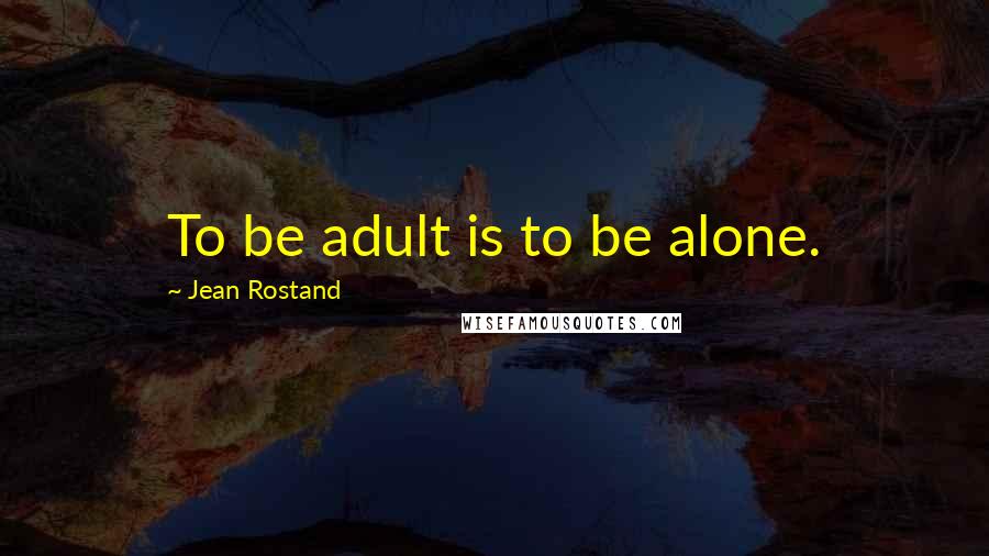 Jean Rostand Quotes: To be adult is to be alone.