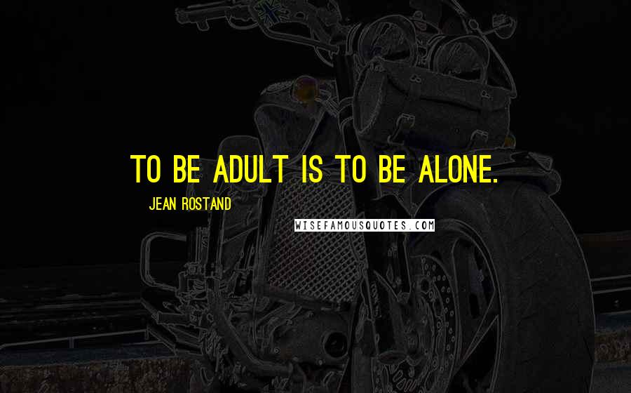 Jean Rostand Quotes: To be adult is to be alone.