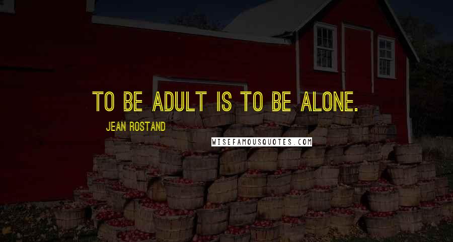 Jean Rostand Quotes: To be adult is to be alone.