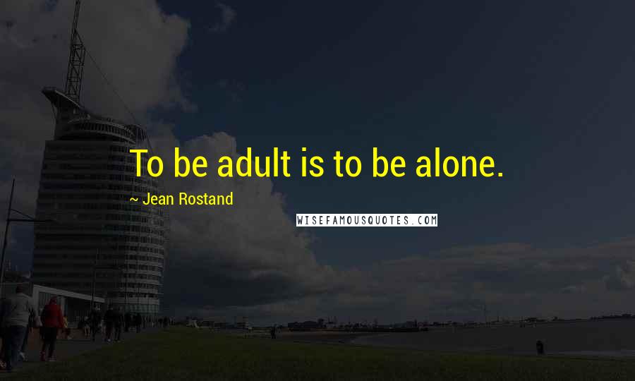 Jean Rostand Quotes: To be adult is to be alone.