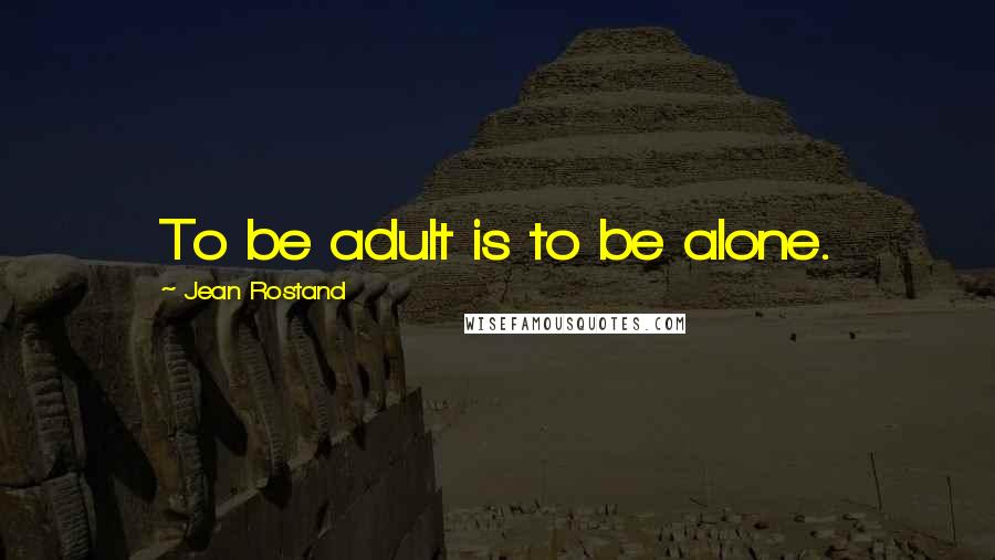 Jean Rostand Quotes: To be adult is to be alone.