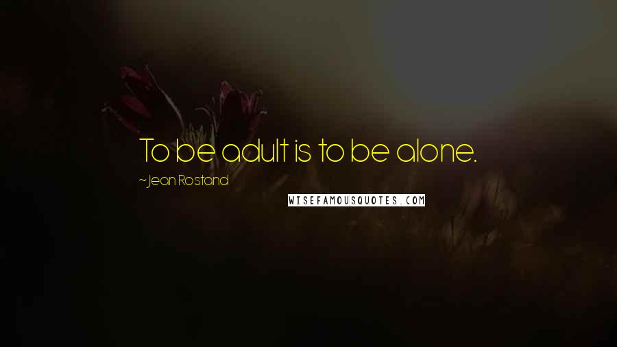 Jean Rostand Quotes: To be adult is to be alone.