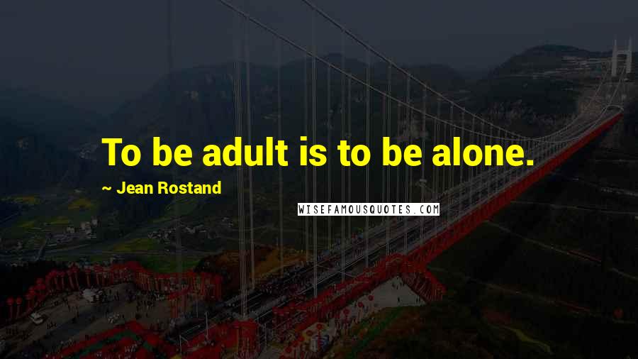 Jean Rostand Quotes: To be adult is to be alone.