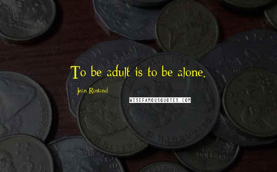 Jean Rostand Quotes: To be adult is to be alone.