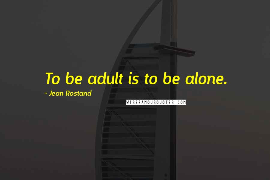 Jean Rostand Quotes: To be adult is to be alone.