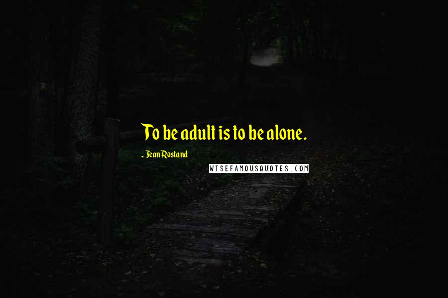 Jean Rostand Quotes: To be adult is to be alone.