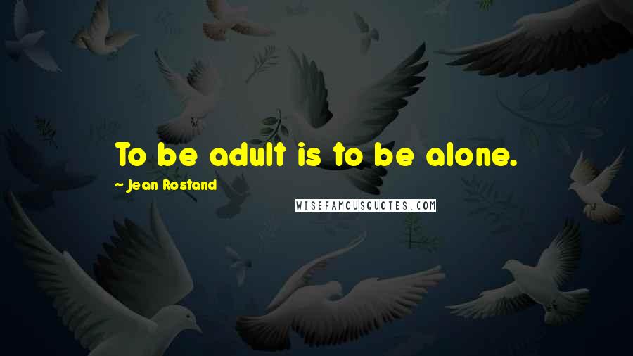 Jean Rostand Quotes: To be adult is to be alone.