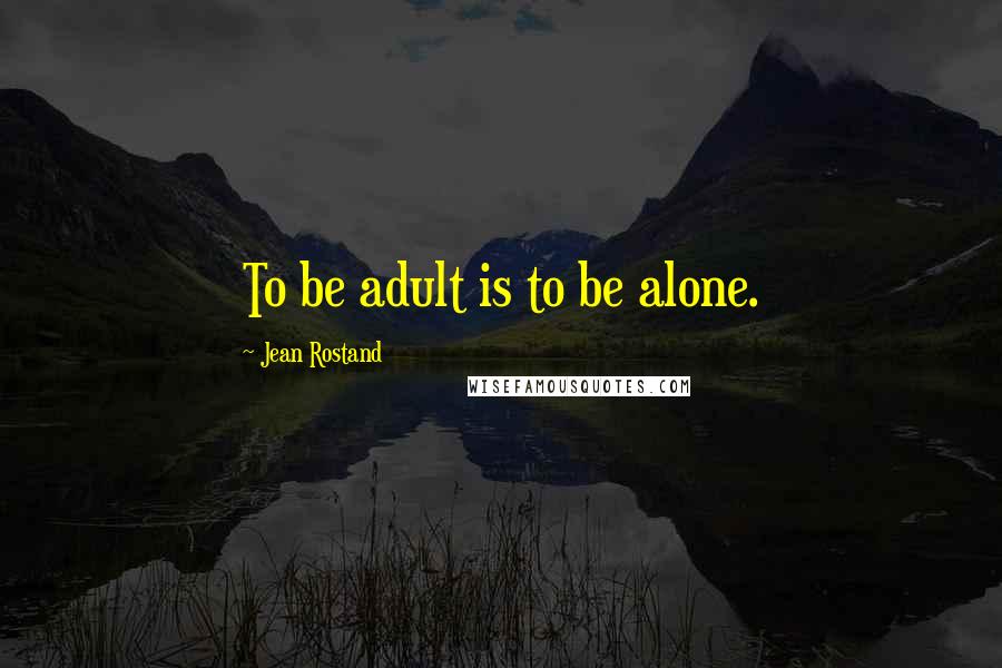 Jean Rostand Quotes: To be adult is to be alone.