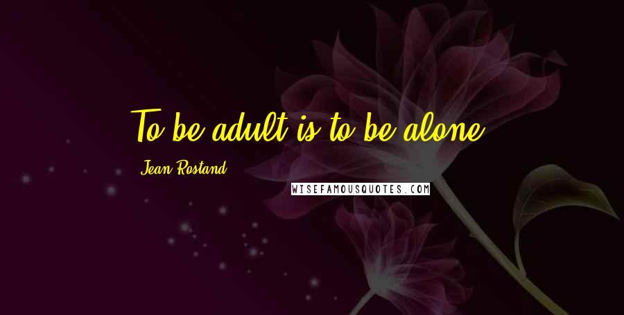 Jean Rostand Quotes: To be adult is to be alone.