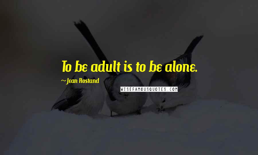 Jean Rostand Quotes: To be adult is to be alone.