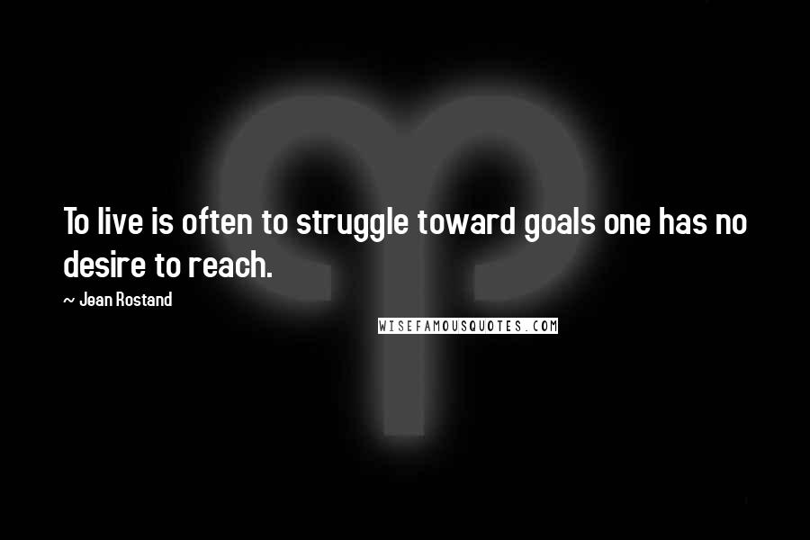 Jean Rostand Quotes: To live is often to struggle toward goals one has no desire to reach.